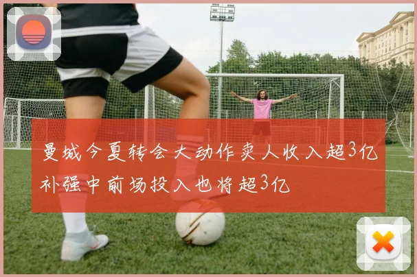 曼城今夏转会大动作卖人收入超3亿补强中前场投入也将超3亿