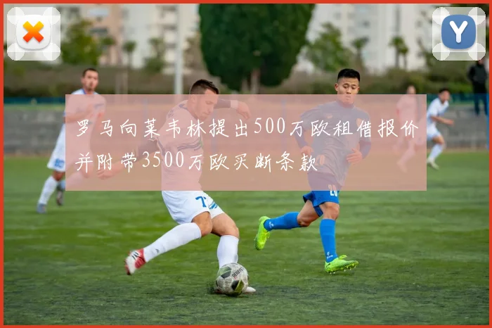 罗马向莱韦林提出500万欧租借报价并附带3500万欧买断条款