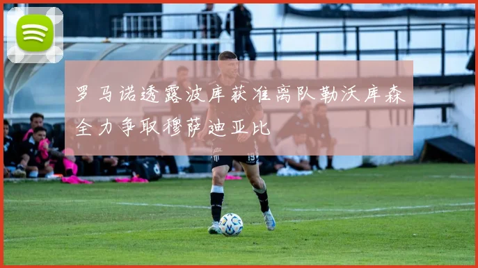 罗马诺透露波库获准离队勒沃库森全力争取穆萨迪亚比