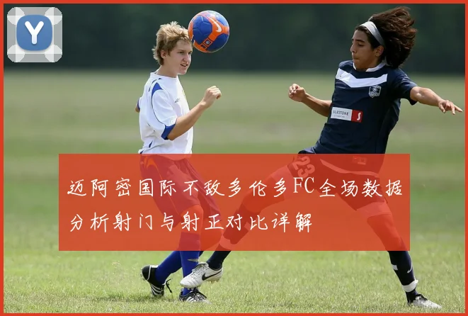 迈阿密国际不敌多伦多FC全场数据分析射门与射正对比详解