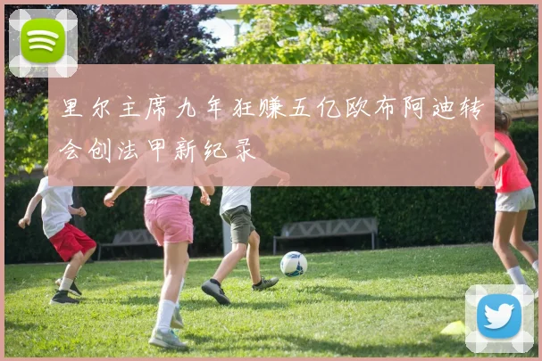 里尔主席九年狂赚五亿欧布阿迪转会创法甲新纪录