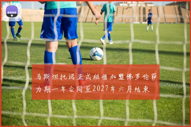 马斯坦托诺正式租借加盟佛罗伦萨为期一年合同至2027年六月结束