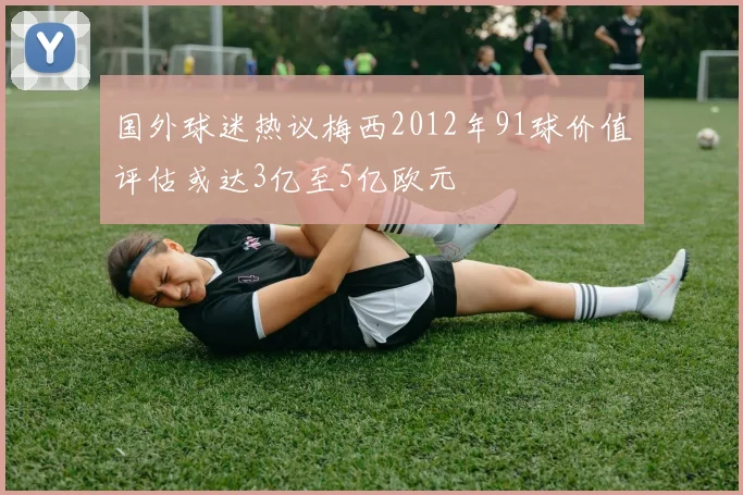 国外球迷热议梅西2012年91球价值评估或达3亿至5亿欧元
