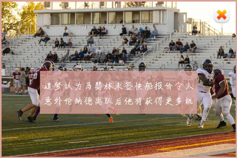 追梦认为马瑟林未签快船报价令人意外伦纳德离队后他将获得更多机会