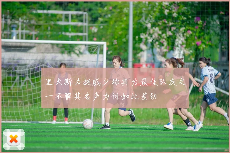 里夫斯力挺威少称其为最佳队友之一不解其名声为何如此差劲